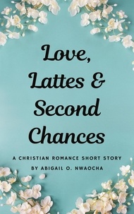 Abigail O. Nwaocha - Love, Lattes, and Second Chances - A Sweet Christian Romance Short Story - Christian Romance Short Stories.