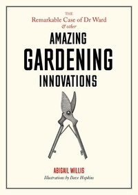 Abigail Willis et Dave Hopkins - The Remarkable Case of Dr Ward and Other Amazing Gardening Innovations.