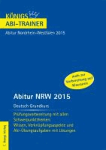 Abitur NRW 2015 Deutsch Grundkurs - Königs Abi-Trainer. Nordrhein-Westfalen - Prüfungsvorbereitung  mit allen Schwerpunktthemen: Wissen, Verknüpfungsaspekte und Abi-Übungsaufgaben mit Lösungen.