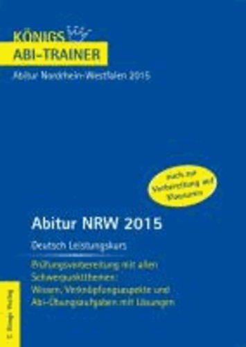 Abitur NRW 2015 Deutsch Leistungskurs - Königs Abi-Trainer. Nordrhein-Westfalen - Prüfungsvorbereitung mit allen Schwerpunktthemen: Wissen, Verknüpfungsaspekte und Abi-Übungsaufgaben mit Lösungen.