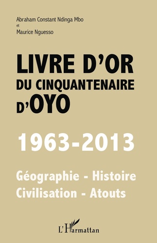 Livre d'or du cinquantenaire d'Oyo (1963-2013). Géographie-Histoire-Civilisation-Atouts