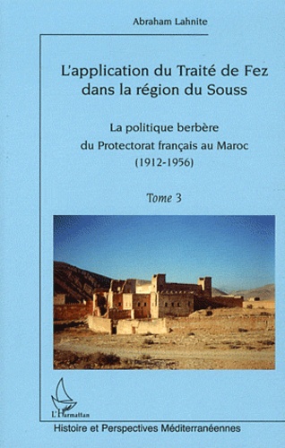 Abraham Lahnite - L'application du traité de Fez dans la région de Souss - Tome 3, La politique berbère du Protectorat français au Maroc (1912-1956).
