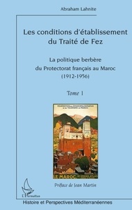 Abraham Lahnite - Les conditions d'établissement du traité de Fez - Tome 1, La politique berbère du Protectorat français au Maroc (1912-1956).