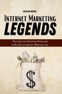  Abraham Morris - Internet Marketing Legends: The Long Lost Marketing Manuscript to Become an Internet Millionaire Fast.
