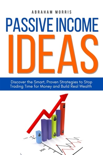  Abraham Morris - Passive Income Ideas: Discover the Smart, Proven Strategies to Stop Trading Time for Money and Build Real Wealth.