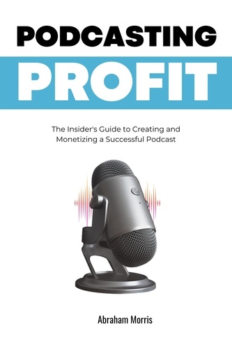  Abraham Morris - Podcasting Profit: The Insider's Guide to Creating and Monetizing a Successful Podcast.