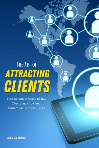  Abraham Morris - The Art of Attracting Clients: How to Attract Ready-to-Buy Clients and Grow Your Business in Uncertain Times.