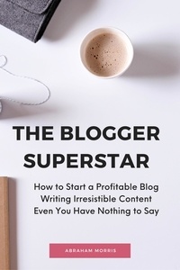  Abraham Morris - The Blogger Superstar: How to Start a Profitable Blog Writing Irresistible Content Even You Have Nothing to Say.