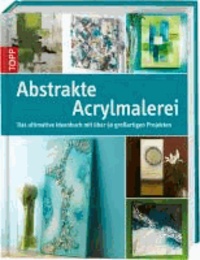 Abstrakte Acrylmalerei - Das ultimative Ideenbuch mit über 50 großartigen Projekten.