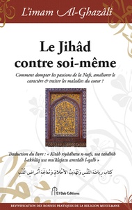 Abû-Hâmid Al-Ghazâlî - Le Jihâd contre soi-même ? - Comment dompter les passions de la Nafs, améliorer le caractère et traiter les maladies du coeur ?.