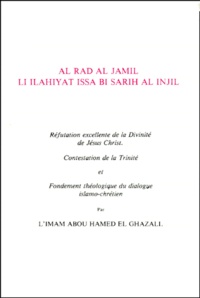 Abû-Hâmid Al-Ghazâlî - REFUTATION EXCELLENTE DE LA DIVINITE DE JESUS-CHRIST : AL RAD AL JAMIL LI ILAHIYAT ISSA BI SARIH AL INJIL. - Edition bilingue français-arabe.