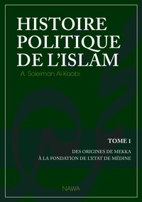 Abu Soleyman Al-Kaabi - Histoire politique de l'Islam - Tome 1 : Des origines de Mekka à la fondation de l'Etat de Médine.