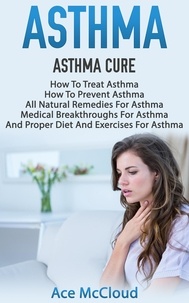  Ace McCloud - Asthma: Asthma Cure: How To Treat Asthma: How To Prevent Asthma, All Natural Remedies For Asthma, Medical Breakthroughs For Asthma, And Proper Diet And Exercises For Asthma.
