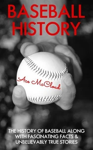 Baseball History: The History of Baseball Along With Fascinating Facts &amp; Unbelievably True Stories