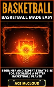  Ace McCloud - Basketball: Basketball Made Easy: Beginner and Expert Strategies For Becoming A Better Basketball Player.