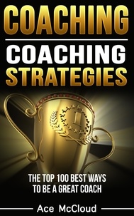  Ace McCloud - Coaching: Coaching Strategies: The Top 100 Best Ways To Be A Great Coach.