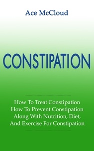  Ace McCloud - Constipation: How To Treat Constipation: How To Prevent Constipation: Along With Nutrition, Diet, And Exercise For Constipation.