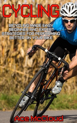  Ace McCloud - Cycling: Bicycling Made Easy: Beginner and Expert Strategies For Performing Better On Your Bike.