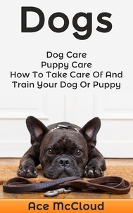  Ace McCloud - Dogs: Dog Care: Puppy Care: How To Take Care Of And Train Your Dog Or Puppy.
