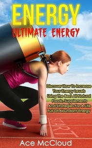  Ace McCloud - Energy: Ultimate Energy: Discover How To Increase Your Energy Levels Using The Best All Natural Foods, Supplements And Strategies For A Life Full Of Abundant Energy.
