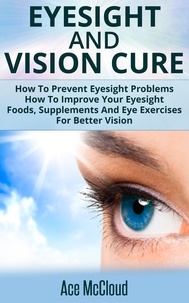  Ace McCloud - Eyesight And Vision Cure: How To Prevent Eyesight Problems: How To Improve Your Eyesight: Foods, Supplements And Eye Exercises For Better Vision.