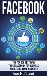  Ace McCloud - Facebook: The Top 100 Best Ways To Use Facebook For Business, Marketing, &amp; Making Money.