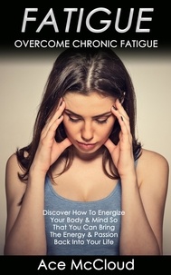  Ace McCloud - Fatigue: Overcome Chronic Fatigue: Discover How To Energize Your Body &amp; Mind So That You Can Bring The Energy &amp; Passion Back Into Your Life.