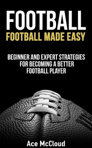  Ace McCloud - Football: Football Made Easy: Beginner and Expert Strategies For Becoming A Better Football Player.
