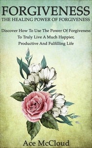  Ace McCloud - Forgiveness: The Healing Power Of Forgiveness: Discover How To Use The Power Of Forgiveness To Truly Live A Much Happier, Productive And Fulfilling Life.