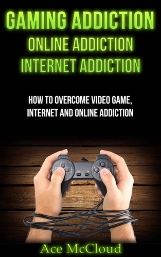  Ace McCloud - Gaming Addiction: Online Addiction: Internet Addiction: How To Overcome Video Game, Internet, And Online Addiction.