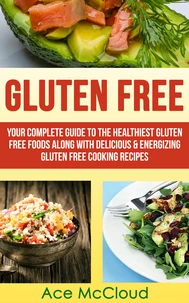 Gluten Free: Your Complete Guide To The Healthiest Gluten Free Foods Along With Delicious &amp; Energizing Gluten Free Cooking Recipes