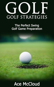  Ace McCloud - Golf: Golf Strategies: The Perfect Swing: Golf Game Preparation.