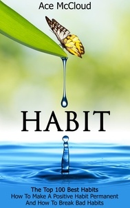  Ace McCloud - Habit: The Top 100 Best Habits: How To Make A Positive Habit Permanent And How To Break Bad Habits.