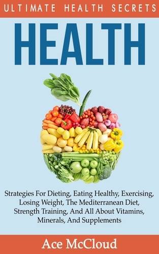  Ace McCloud - Health: Ultimate Health Secrets: Strategies For Dieting, Eating Healthy, Exercising, Losing Weight, The Mediterranean Diet, Strength Training, And All About Vitamins, Minerals, And Supplements.