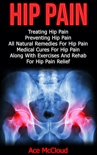  Ace McCloud - Hip Pain: Treating Hip Pain: Preventing Hip Pain, All Natural Remedies For Hip Pain, Medical Cures For Hip Pain, Along With Exercises And Rehab For Hip Pain Relief.