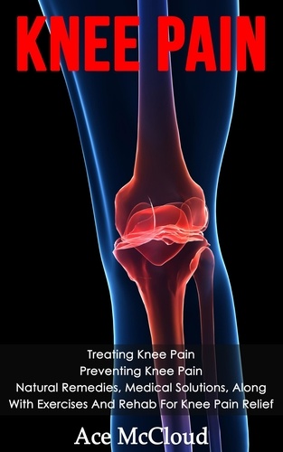 Ace McCloud - Knee Pain: Treating Knee Pain: Preventing Knee Pain: Natural Remedies, Medical Solutions, Along With Exercises And Rehab For Knee Pain Relief.