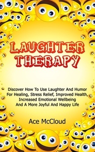  Ace McCloud - Laughter Therapy: Discover How To Use Laughter And Humor For Healing, Stress Relief, Improved Health, Increased Emotional Wellbeing And A More Joyful And Happy Life.