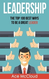  Ace McCloud - Leadership: The Top 100 Best Ways To Be A Great Leader.