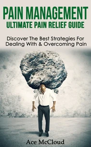 Pain Management: Ultimate Pain Relief Guide: Discover The Best Strategies For Dealing With &amp; Overcoming Pain