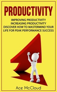  Ace McCloud - Productivity: Improving Productivity: Increasing Productivity: Discover How To Mastermind Your Life For Peak Performance Success.