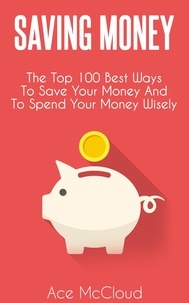  Ace McCloud - Saving Money: The Top 100 Best Ways To Save Your Money And To Spend Your Money Wisely.