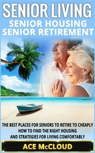 Ace McCloud - Senior Living: Senior Housing: Senior Retirement: The Best Places For Seniors To Retire To Cheaply, How To Find The Right Housing And Strategies For Living Comfortably.