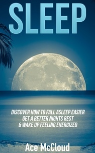  Ace McCloud - Sleep: Discover How To Fall Asleep Easier, Get A Better Nights Rest &amp; Wake Up Feeling Energized.