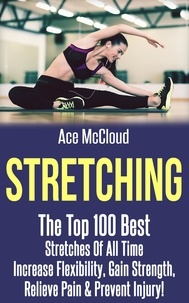  Ace McCloud - Stretching: The Top 100 Best Stretches Of All Time: Increase Flexibility, Gain Strength, Relieve Pain &amp; Prevent Injury.