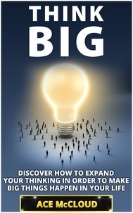  Ace McCloud - Think Big: Discover How To Expand Your Thinking In Order To Make Big Things Happen In Your Life.