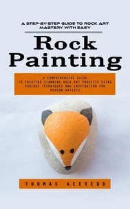 Rock Painting: A Step-by-step Guide to Rock Art Mastery With Easy (A Comprehensive Guide to Creating Stunning Rock Art Projects Using Various Techniques and Inspiration for Modern Artists)