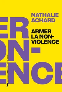 Armer la non-violence - Refuser l'instrumentalisation, assumer la radicalité