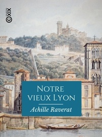Achille Raverat - Notre vieux Lyon - Promenades historiques et artistiques dans les quartiers de la rive droite de la Saône.