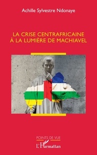 Achille Sylvestre Ndonaye - La crise centrafricaine à la lumière de Machiavel.