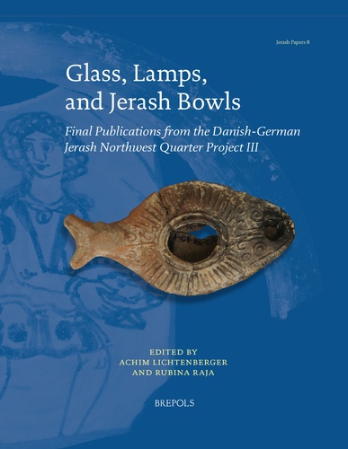 Achim Lichtenberger et Rubina Raja - Glass, Lamps, and Jerash Bowls - Final Publications from the Danish-German Jerash Northwest Quarter Project III.